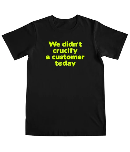 We didn’t crucify a customer today T-shirt